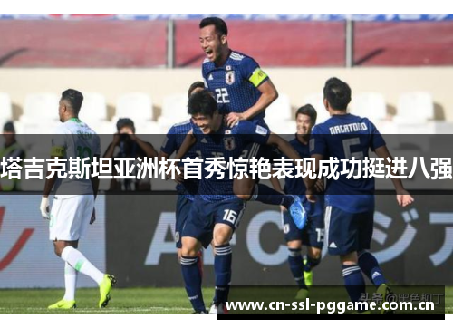 塔吉克斯坦亚洲杯首秀惊艳表现成功挺进八强 塔吉克斯坦亚洲杯首秀惊艳表现成功挺进八强